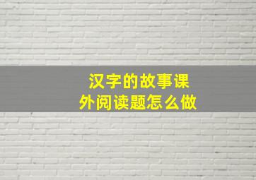 汉字的故事课外阅读题怎么做