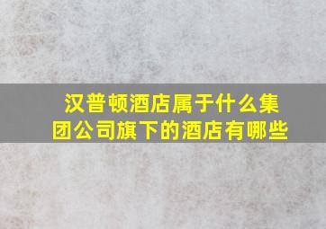 汉普顿酒店属于什么集团公司旗下的酒店有哪些