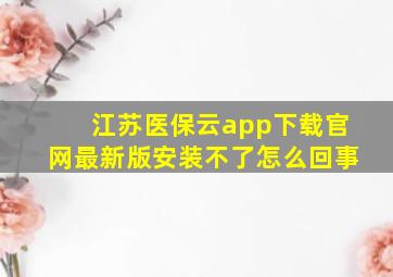 江苏医保云app下载官网最新版安装不了怎么回事