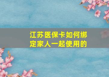 江苏医保卡如何绑定家人一起使用的