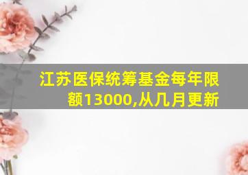 江苏医保统筹基金每年限额13000,从几月更新