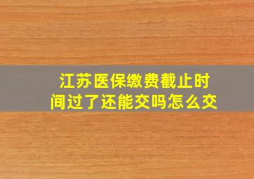 江苏医保缴费截止时间过了还能交吗怎么交