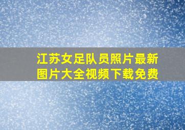 江苏女足队员照片最新图片大全视频下载免费