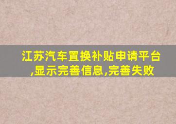 江苏汽车置换补贴申请平台,显示完善信息,完善失败