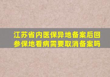 江苏省内医保异地备案后回参保地看病需要取消备案吗