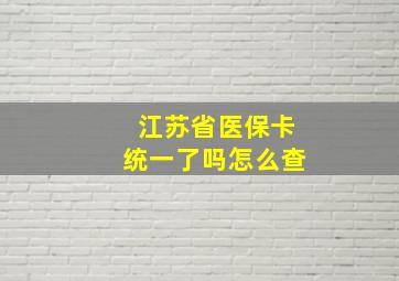 江苏省医保卡统一了吗怎么查