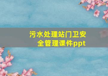 污水处理站门卫安全管理课件ppt