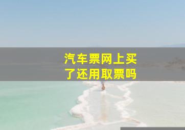 汽车票网上买了还用取票吗