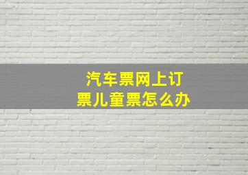 汽车票网上订票儿童票怎么办