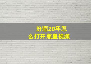 汾酒20年怎么打开瓶盖视频