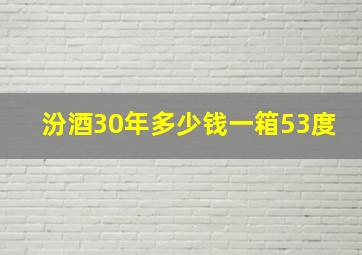 汾酒30年多少钱一箱53度