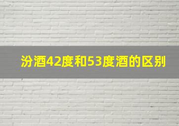 汾酒42度和53度酒的区别