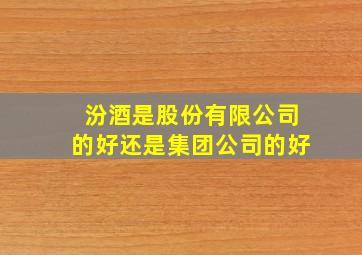 汾酒是股份有限公司的好还是集团公司的好