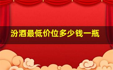 汾酒最低价位多少钱一瓶