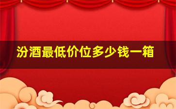 汾酒最低价位多少钱一箱