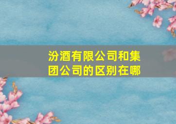 汾酒有限公司和集团公司的区别在哪