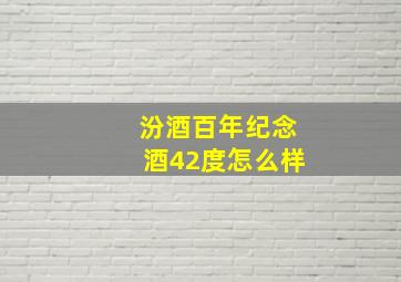 汾酒百年纪念酒42度怎么样