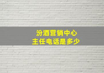 汾酒营销中心主任电话是多少