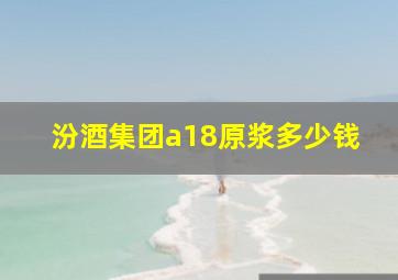 汾酒集团a18原浆多少钱