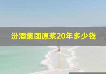 汾酒集团原浆20年多少钱