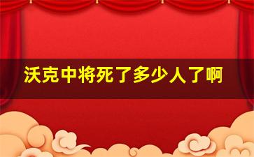 沃克中将死了多少人了啊