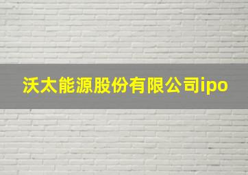 沃太能源股份有限公司ipo