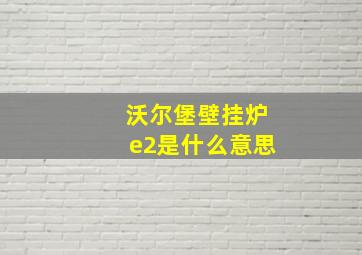 沃尔堡壁挂炉e2是什么意思