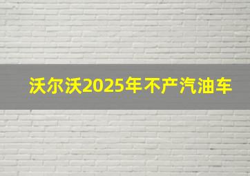 沃尔沃2025年不产汽油车