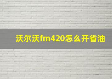 沃尔沃fm420怎么开省油