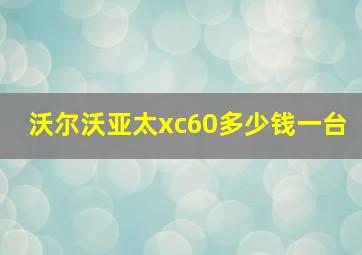 沃尔沃亚太xc60多少钱一台