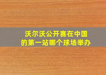 沃尔沃公开赛在中国的第一站哪个球场举办