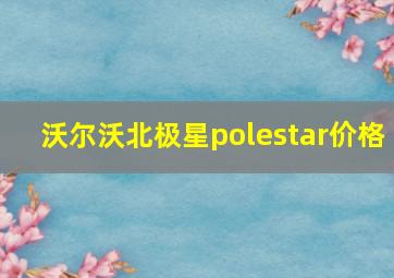 沃尔沃北极星polestar价格