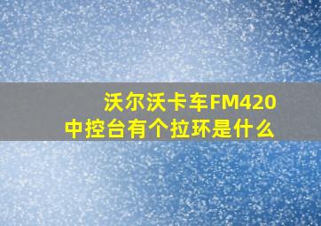 沃尔沃卡车FM420中控台有个拉环是什么