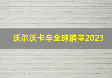 沃尔沃卡车全球销量2023