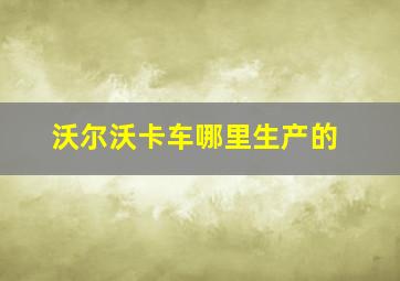 沃尔沃卡车哪里生产的