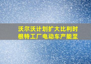 沃尔沃计划扩大比利时根特工厂电动车产能至