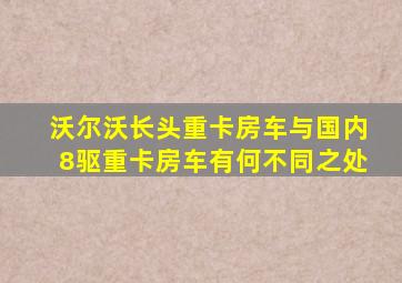 沃尔沃长头重卡房车与国内8驱重卡房车有何不同之处