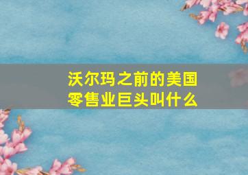 沃尔玛之前的美国零售业巨头叫什么