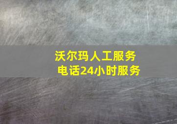 沃尔玛人工服务电话24小时服务