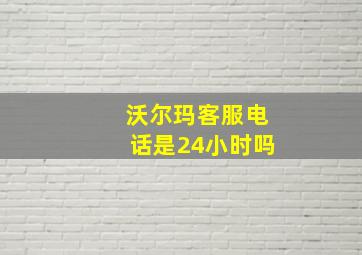 沃尔玛客服电话是24小时吗