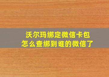 沃尔玛绑定微信卡包怎么查绑到谁的微信了