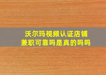 沃尔玛视频认证店铺兼职可靠吗是真的吗吗