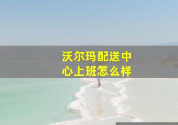 沃尔玛配送中心上班怎么样