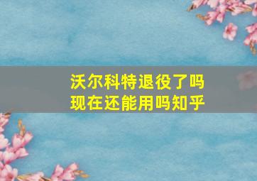 沃尔科特退役了吗现在还能用吗知乎