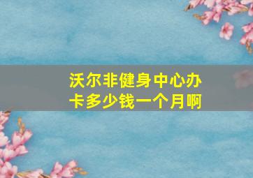 沃尔非健身中心办卡多少钱一个月啊