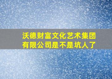 沃德财富文化艺术集团有限公司是不是坑人了