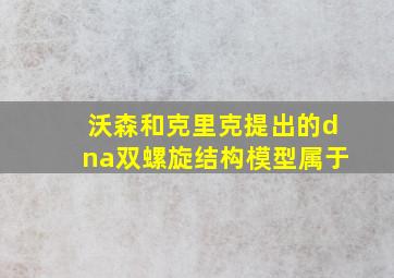 沃森和克里克提出的dna双螺旋结构模型属于