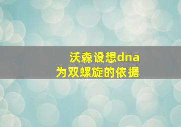 沃森设想dna为双螺旋的依据