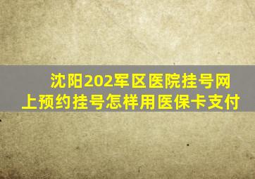 沈阳202军区医院挂号网上预约挂号怎样用医保卡支付