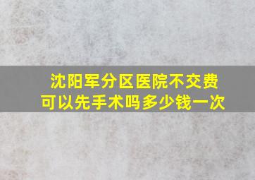 沈阳军分区医院不交费可以先手术吗多少钱一次